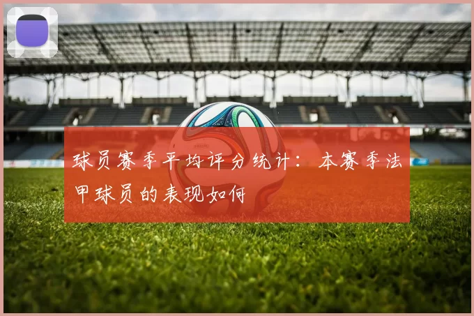 球员赛季平均评分统计：本赛季法甲球员的表现如何
