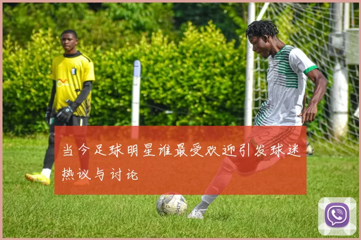 当今足球明星谁最受欢迎引发球迷热议与讨论