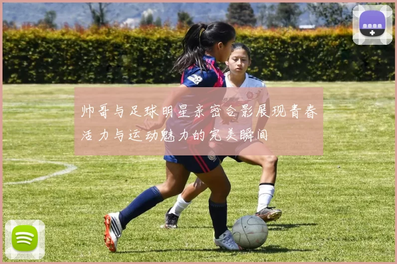 帅哥与足球明星亲密合影展现青春活力与运动魅力的完美瞬间
