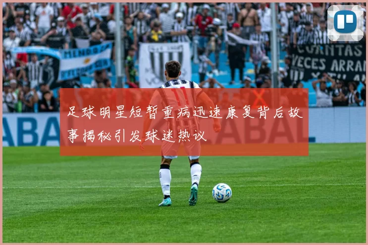 足球明星短暂重病迅速康复背后故事揭秘引发球迷热议