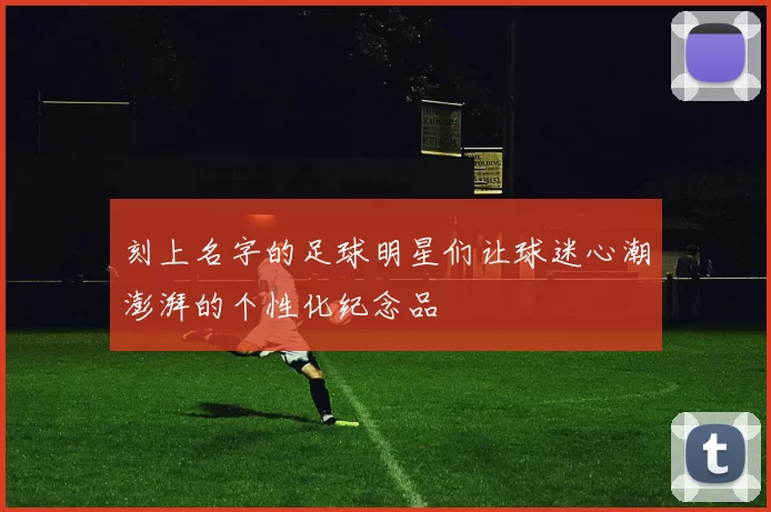 刻上名字的足球明星们让球迷心潮澎湃的个性化纪念品
