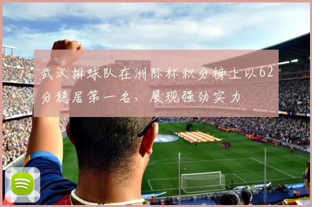 武汉排球队在洲际杯积分榜上以62分稳居第一名，展现强劲实力