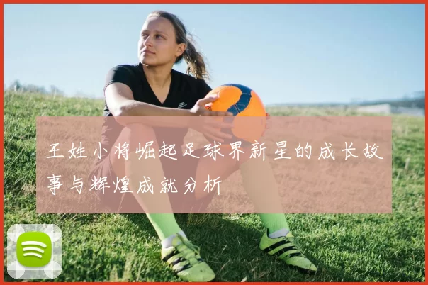 王姓小将崛起足球界新星的成长故事与辉煌成就分析