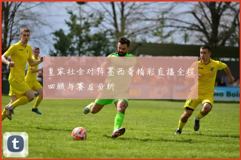 皇家社会对阵墨西哥精彩直播全程回顾与赛后分析