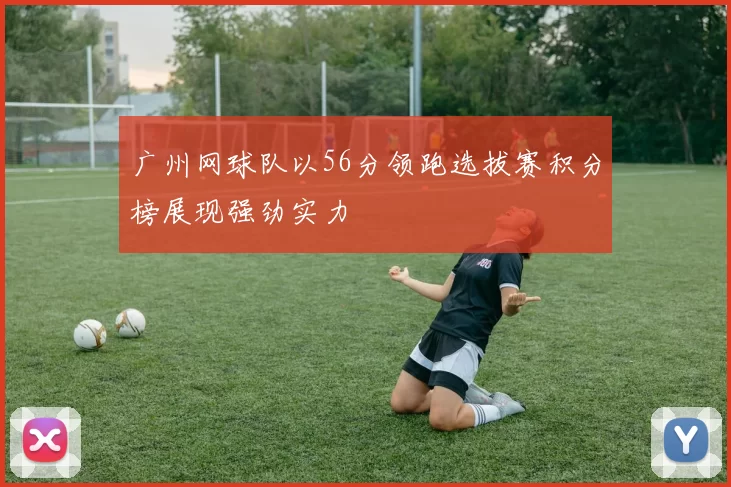广州网球队以56分领跑选拔赛积分榜展现强劲实力