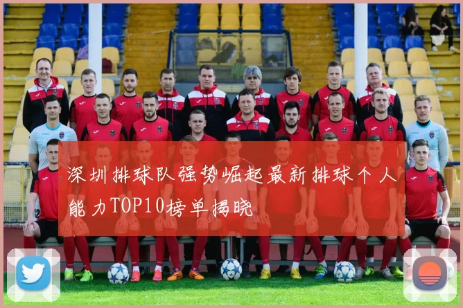 深圳排球队强势崛起最新排球个人能力TOP10榜单揭晓
