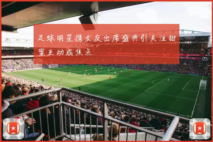 足球明星携女友出席盛典引关注甜蜜互动成焦点