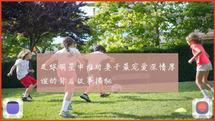 足球明星中谁对妻子最宠爱深情厚谊的背后故事揭秘