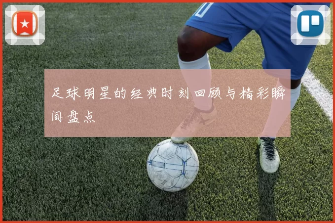 足球明星的经典时刻回顾与精彩瞬间盘点