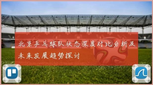 北京乒乓球队状态深度对比分析及未来发展趋势探讨