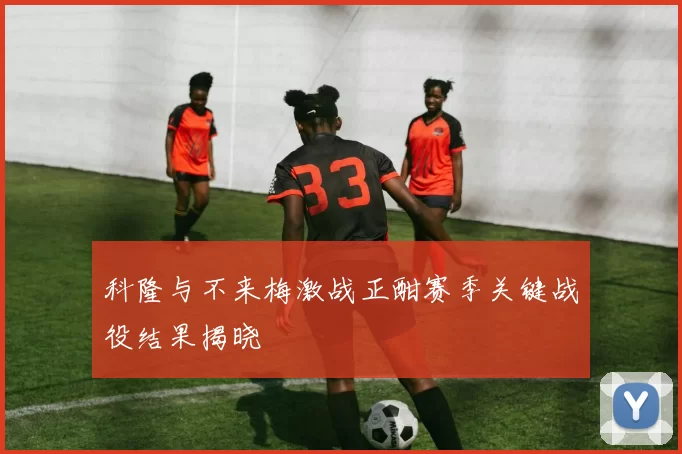 科隆与不来梅激战正酣赛季关键战役结果揭晓