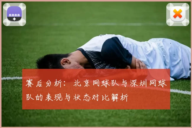 赛后分析：北京网球队与深圳网球队的表现与状态对比解析