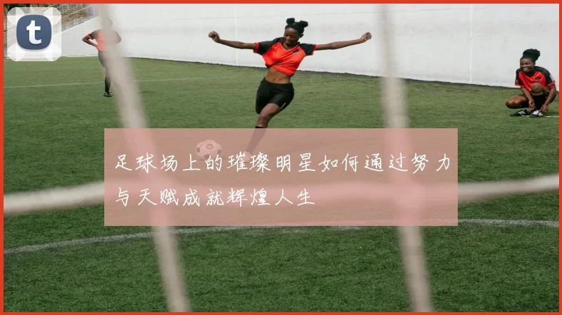 足球场上的璀璨明星如何通过努力与天赋成就辉煌人生