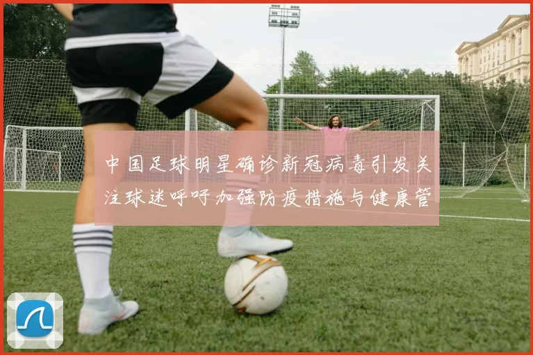 中国足球明星确诊新冠病毒引发关注球迷呼吁加强防疫措施与健康管理