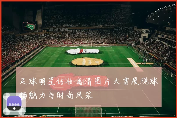 足球明星仿妆高清图片大赏展现球场魅力与时尚风采