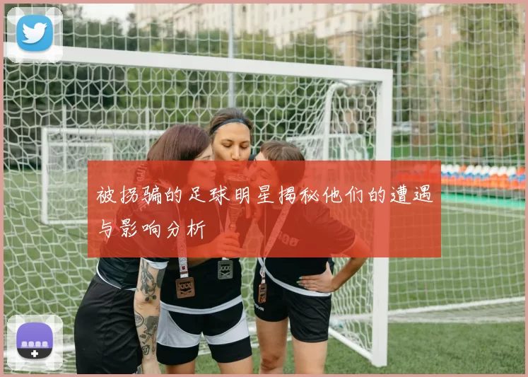 被拐骗的足球明星揭秘他们的遭遇与影响分析