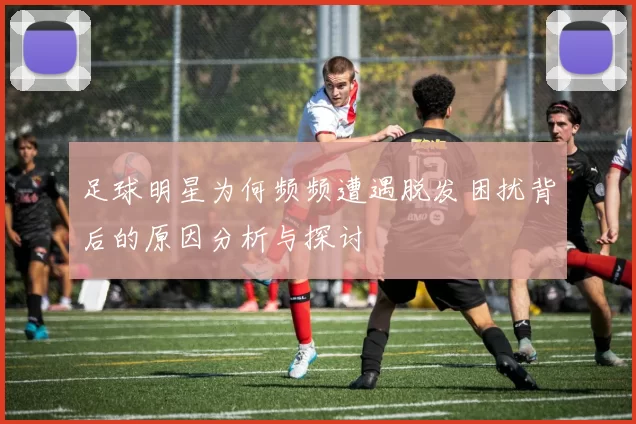 足球明星为何频频遭遇脱发困扰背后的原因分析与探讨