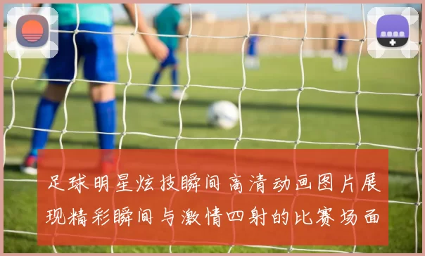 足球明星炫技瞬间高清动画图片展现精彩瞬间与激情四射的比赛场面
