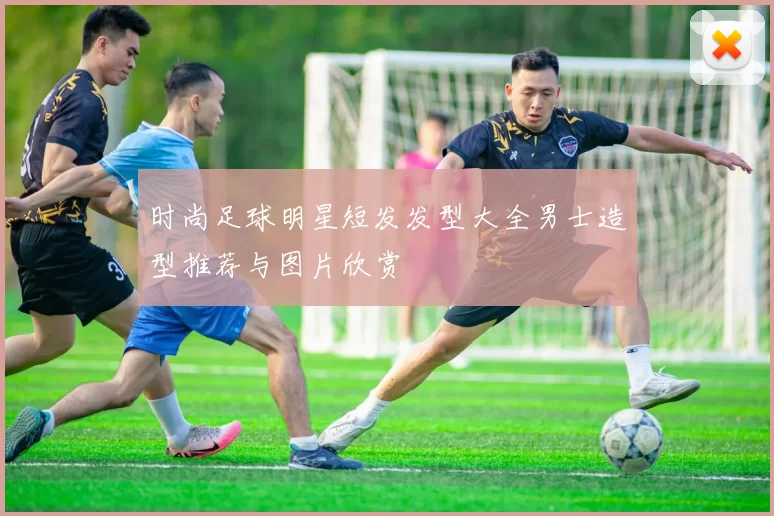 时尚足球明星短发发型大全男士造型推荐与图片欣赏