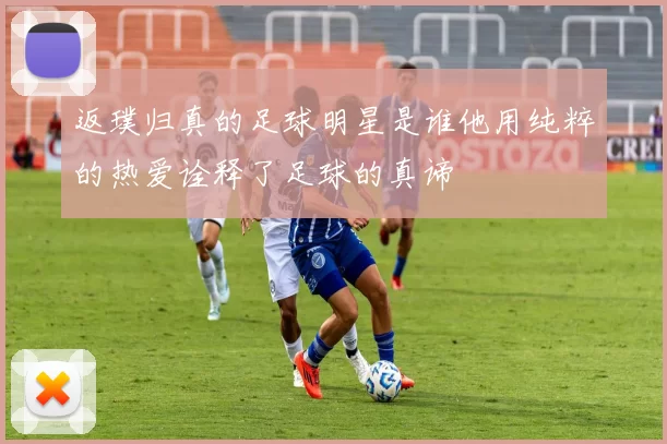 返璞归真的足球明星是谁他用纯粹的热爱诠释了足球的真谛