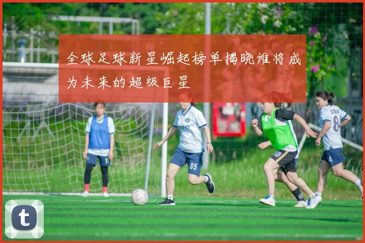 全球足球新星崛起榜单揭晓谁将成为未来的超级巨星