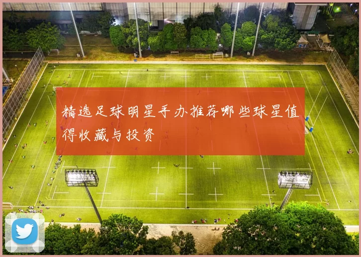 精选足球明星手办推荐哪些球星值得收藏与投资