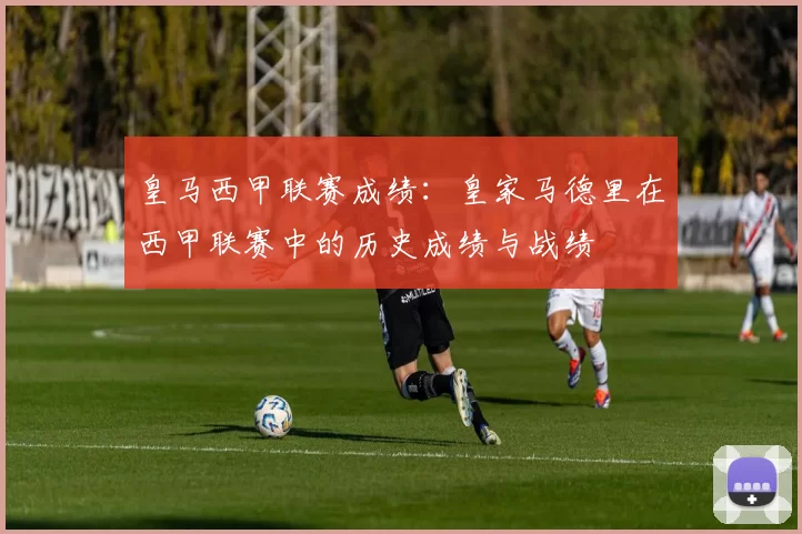 皇马西甲联赛成绩：皇家马德里在西甲联赛中的历史成绩与战绩