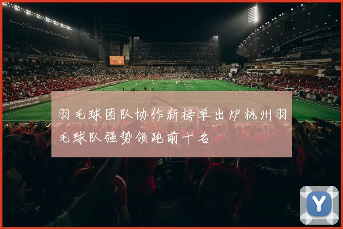 羽毛球团队协作新榜单出炉杭州羽毛球队强势领跑前十名