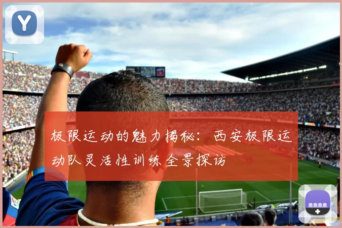 极限运动的魅力揭秘：西安极限运动队灵活性训练全景探访