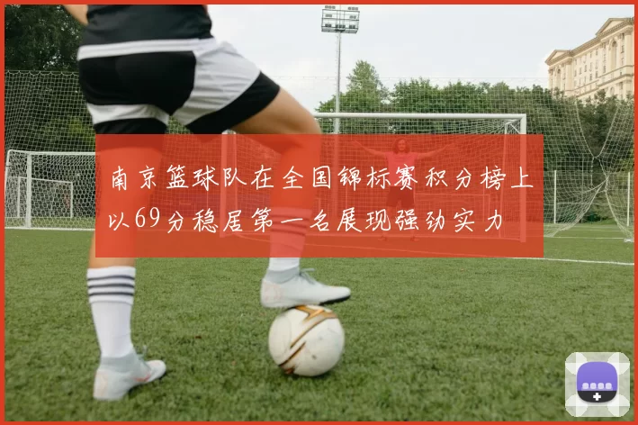 南京篮球队在全国锦标赛积分榜上以69分稳居第一名展现强劲实力