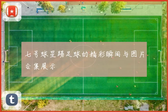 七号球星踢足球的精彩瞬间与图片合集展示