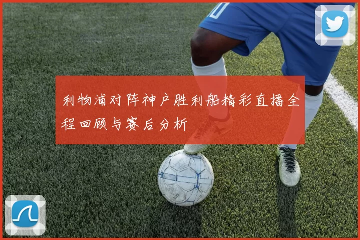 利物浦对阵神户胜利船精彩直播全程回顾与赛后分析