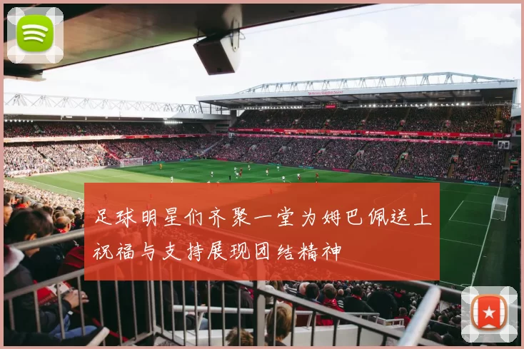 足球明星们齐聚一堂为姆巴佩送上祝福与支持展现团结精神