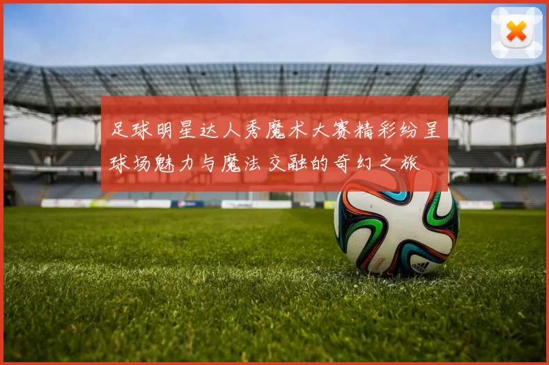 足球明星达人秀魔术大赛精彩纷呈球场魅力与魔法交融的奇幻之旅