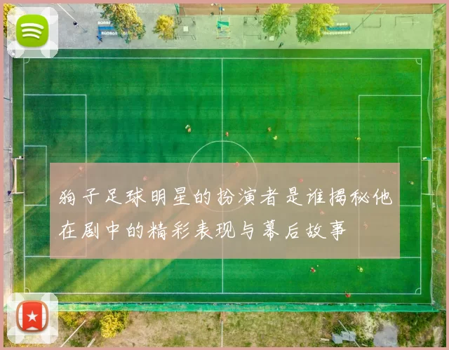 狗子足球明星的扮演者是谁揭秘他在剧中的精彩表现与幕后故事
