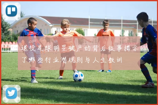 退役足球明星破产的背后故事揭示了哪些行业潜规则与人生教训